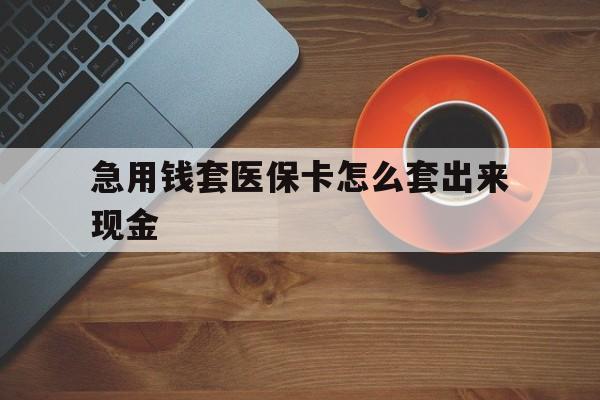鹰潭包含急用钱套医保卡怎么套出来现金的词条