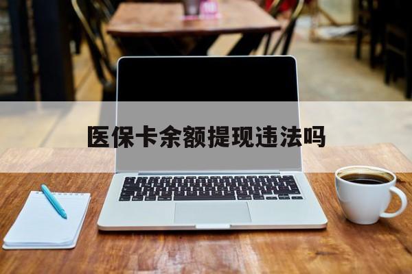 鹰潭最新医保卡余额提现违法吗方法分析(最方便真实的鹰潭医保卡余额提现违法吗安全吗方法)